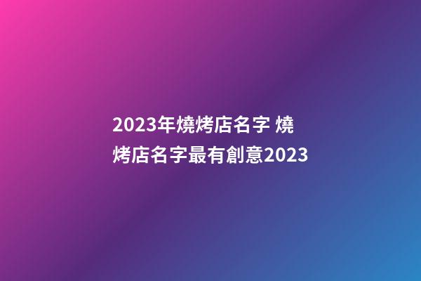2023年燒烤店名字 燒烤店名字最有創意2023-第1張-店鋪起名-玄機派